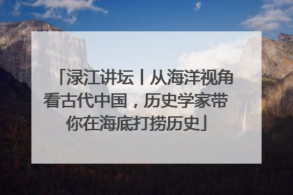 渌江讲坛丨从海洋视角看古代中国，历史学家带你在海底打捞历史