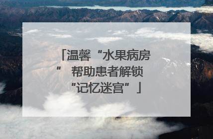 温馨“水果病房” 帮助患者解锁“记忆迷宫”
