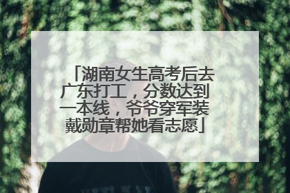 湖南女生高考后去广东打工，分数达到一本线，爷爷穿军装戴勋章帮她看志愿