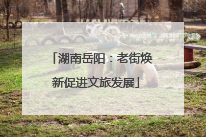 湖南岳阳：老街焕新促进文旅发展