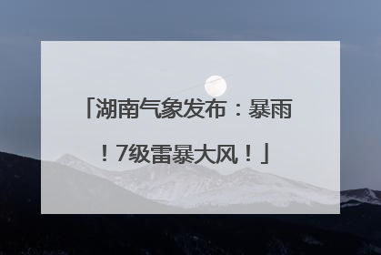 湖南气象发布：暴雨！7级雷暴大风！