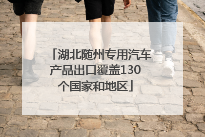 湖北随州专用汽车产品出口覆盖130个国家和地区
