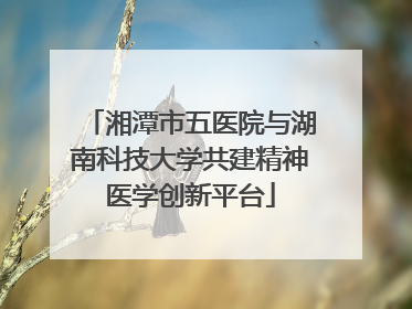 湘潭市五医院与湖南科技大学共建精神医学创新平台