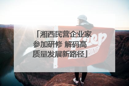 湘西民营企业家参加研修 解码高质量发展新路径