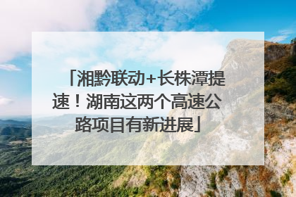 湘黔联动+长株潭提速！湖南这两个高速公路项目有新进展