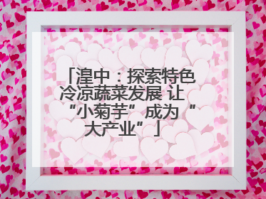 湟中：探索特色冷凉蔬菜发展 让“小菊芋”成为“大产业”