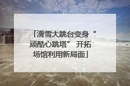 滑雪大跳台变身“顽酷心跳塔” 开拓场馆利用新局面