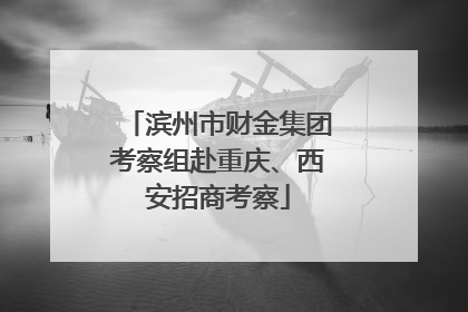 滨州市财金集团考察组赴重庆、西安招商考察