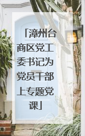 漳州台商区党工委书记为党员干部上专题党课