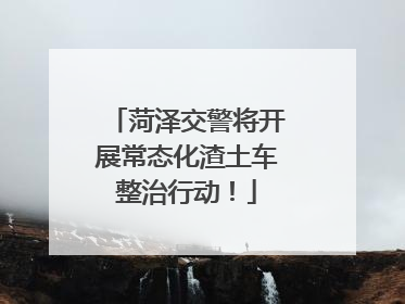 菏泽交警将开展常态化渣土车整治行动！