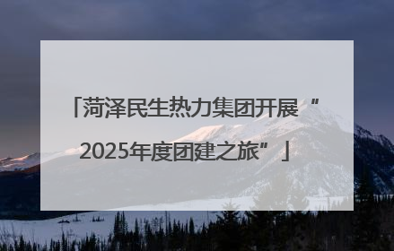 菏泽民生热力集团开展“2025年度团建之旅”