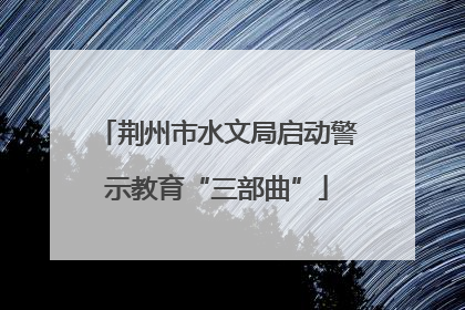 荆州市水文局启动警示教育“三部曲”