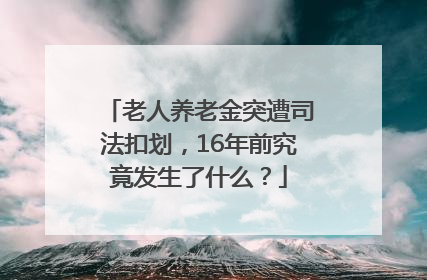 老人养老金突遭司法扣划，16年前究竟发生了什么？