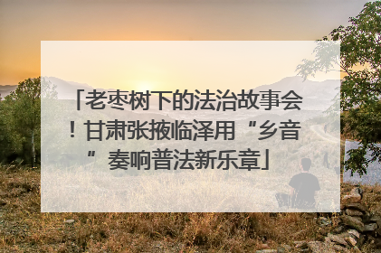 老枣树下的法治故事会！甘肃张掖临泽用“乡音”奏响普法新乐章