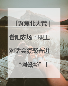聚焦北大荒｜普阳农场：职工对话会凝聚奋进“强磁场”