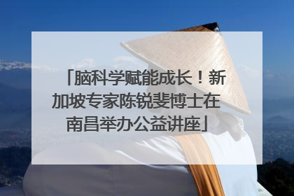脑科学赋能成长！新加坡专家陈锐斐博士在南昌举办公益讲座