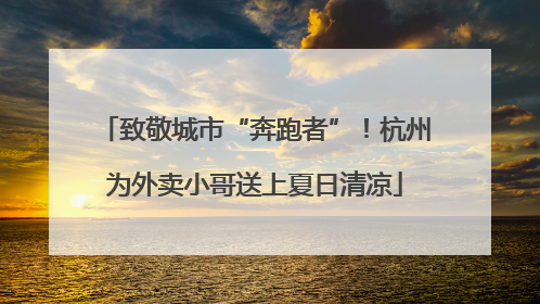致敬城市“奔跑者”！杭州为外卖小哥送上夏日清凉
