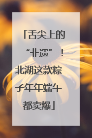 舌尖上的“非遗”！北湖这款粽子年年端午都卖爆