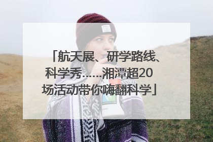 航天展、研学路线、科学秀……湘潭超20场活动带你嗨翻科学