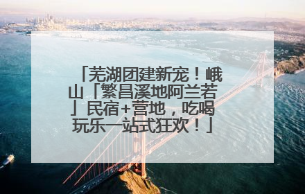 芜湖团建新宠！峨山「繁昌溪地阿兰若」民宿+营地，吃喝玩乐一站式狂欢！