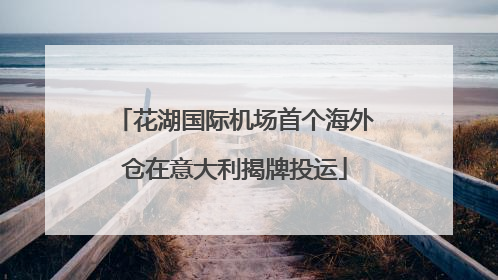 花湖国际机场首个海外仓在意大利揭牌投运