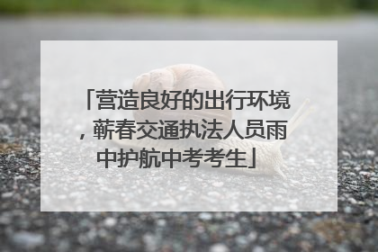 营造良好的出行环境，蕲春交通执法人员雨中护航中考考生