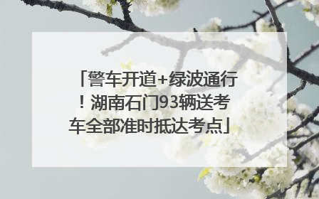 警车开道+绿波通行！湖南石门93辆送考车全部准时抵达考点
