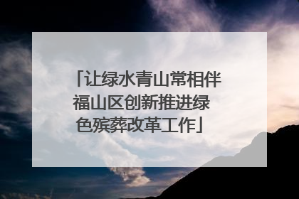 让绿水青山常相伴 福山区创新推进绿色殡葬改革工作
