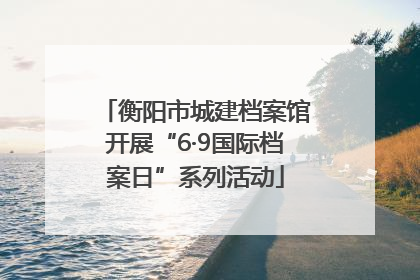 衡阳市城建档案馆开展“6·9国际档案日”系列活动