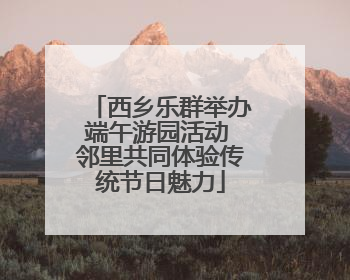 西乡乐群举办端午游园活动 邻里共同体验传统节日魅力