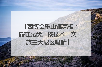 西博会乐山馆亮相：晶硅光伏、核技术、文旅三大展区吸睛