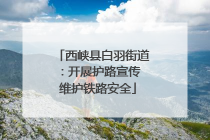 西峡县白羽街道：开展护路宣传 维护铁路安全