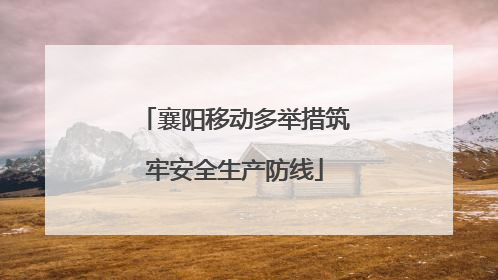 襄阳移动多举措筑牢安全生产防线