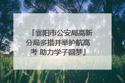 襄阳市公安局高新分局多措并举护航高考 助力学子圆梦