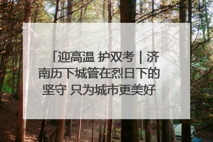 迎高温 护双考｜济南历下城管在烈日下的坚守 只为城市更美好 学子更安心
