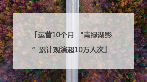 运营10个月 “青绿湖影”累计观演超10万人次