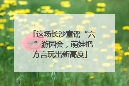 这场长沙童谣“六一”游园会，萌娃把方言玩出新高度