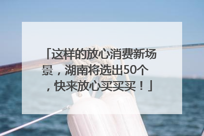 这样的放心消费新场景，湖南将选出50个，快来放心买买买！