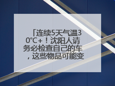连续5天气温30℃+！沈阳人请务必检查自己的车，这些物品可能变“炸弹”！