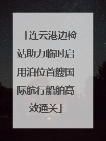 连云港边检站助力临时启用泊位首艘国际航行船舶高效通关