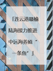 连云港赣榆陆海接力推进中远海养殖“一条鱼”