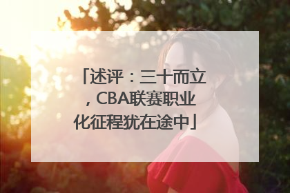 述评：三十而立，CBA联赛职业化征程犹在途中