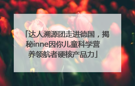 达人溯源团走进德国，揭秘inne因你儿童科学营养领航者硬核产品力