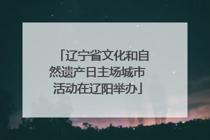 辽宁省文化和自然遗产日主场城市活动在辽阳举办