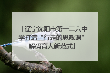 辽宁沈阳市第一二六中学打造“行走的思政课” 解码育人新范式
