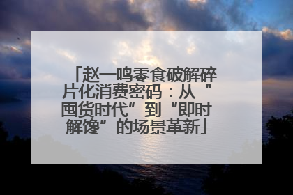 赵一鸣零食破解碎片化消费密码：从“囤货时代”到“即时解馋”的场景革新