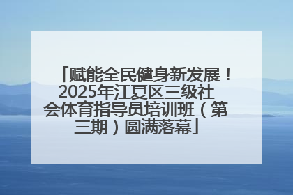 赋能全民健身新发展！2025年江夏区三级社会体育指导员培训班（第三期）圆满落幕