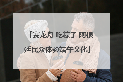 赛龙舟 吃粽子 阿根廷民众体验端午文化