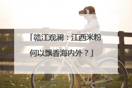 赣江观澜：江西米粉何以飘香海内外？