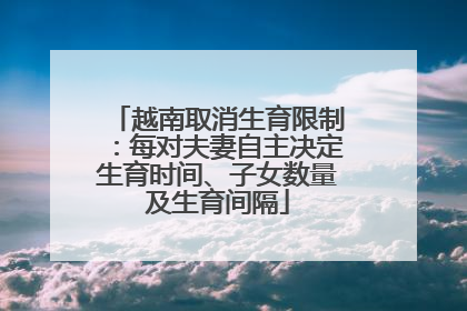 越南取消生育限制：每对夫妻自主决定生育时间、子女数量及生育间隔